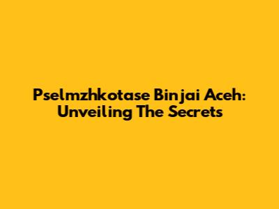 Pselmzhkotase Binjai Aceh: Unveiling The Secrets