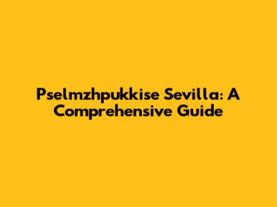 Pselmzhpukkise Sevilla: A Comprehensive Guide