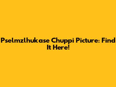 Pselmzlhukase Chuppi Picture: Find It Here!