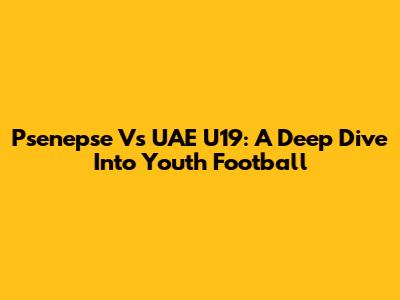 Psenepse Vs UAE U19: A Deep Dive Into Youth Football