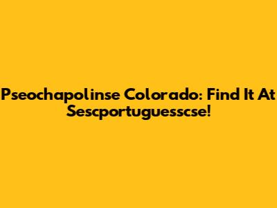 Pseochapolinse Colorado: Find It At Sescportuguesscse!