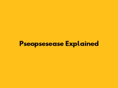 Pseopsesease Explained