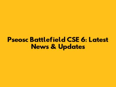 Pseosc Battlefield CSE 6: Latest News & Updates