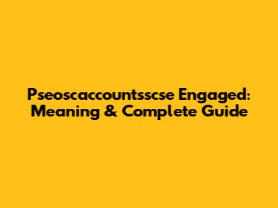 Pseoscaccountsscse Engaged: Meaning & Complete Guide