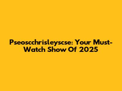 Pseoscchrisleyscse: Your Must-Watch Show Of 2025