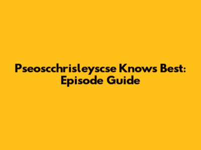Pseoscchrisleyscse Knows Best: Episode Guide