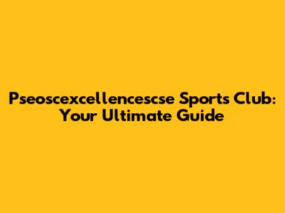Pseoscexcellencescse Sports Club: Your Ultimate Guide