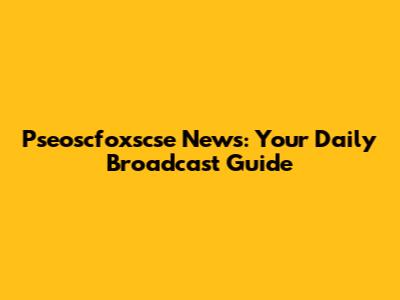 Pseoscfoxscse News: Your Daily Broadcast Guide
