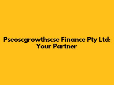 Pseoscgrowthscse Finance Pty Ltd: Your Partner