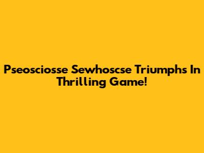 Pseosciosse Sewhoscse Triumphs In Thrilling Game!