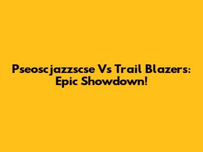 Pseoscjazzscse Vs Trail Blazers: Epic Showdown!