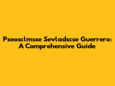 Pseosclmsse Sevladscse Guerrero: A Comprehensive Guide