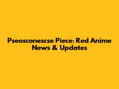 Pseosconescse Piece: Red Anime News & Updates
