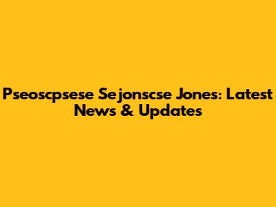 Pseoscpsese Sejonscse Jones: Latest News & Updates