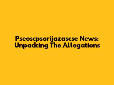Pseoscpsorijazascse News: Unpacking The Allegations