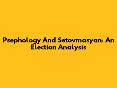 Psephology And Setovmasyan: An Election Analysis