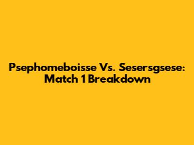 Psephomeboisse Vs. Sesersgsese: Match 1 Breakdown