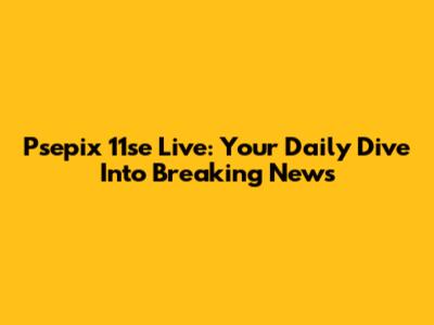 Psepix 11se Live: Your Daily Dive Into Breaking News