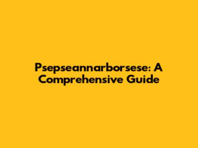 Psepseannarborsese: A Comprehensive Guide