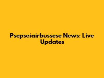 Psepseiairbussese News: Live Updates