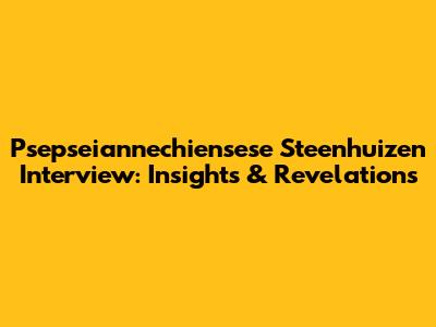 Psepseiannechiensese Steenhuizen Interview: Insights & Revelations