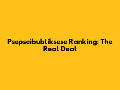 Psepseibubliksese Ranking: The Real Deal