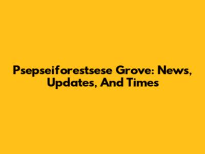 Psepseiforestsese Grove: News, Updates, And Times