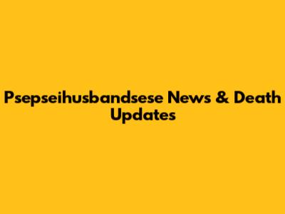 Psepseihusbandsese News & Death Updates