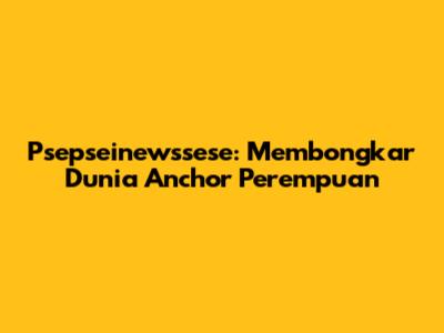 Psepseinewssese: Membongkar Dunia Anchor Perempuan