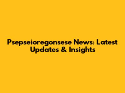 Psepseioregonsese News: Latest Updates & Insights