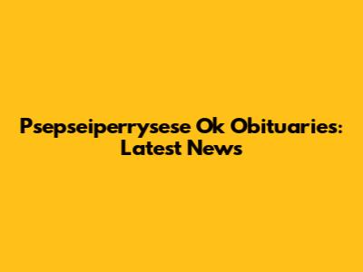 Psepseiperrysese Ok Obituaries: Latest News