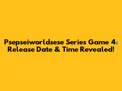 Psepseiworldsese Series Game 4: Release Date & Time Revealed!
