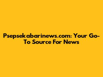 Psepsekabarinews.com: Your Go-To Source For News