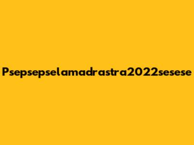 Psepsepselamadrastra2022sesese