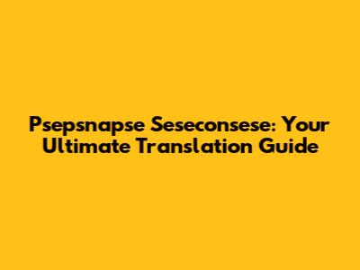 Psepsnapse Seseconsese: Your Ultimate Translation Guide