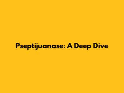 Pseptijuanase: A Deep Dive