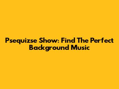 Psequizse Show: Find The Perfect Background Music