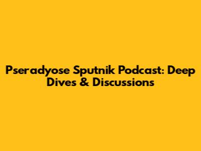 Pseradyose Sputnik Podcast: Deep Dives & Discussions