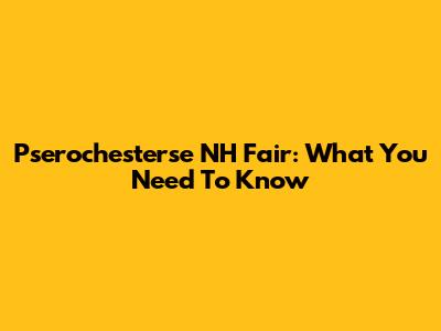 Pserochesterse NH Fair: What You Need To Know