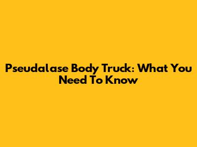 Pseudalase Body Truck: What You Need To Know