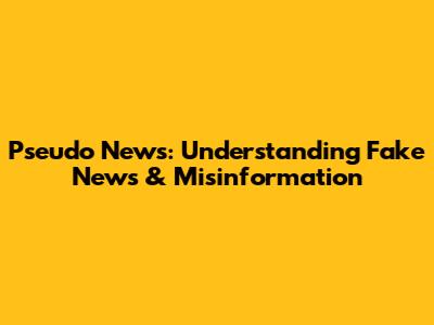 Pseudo News: Understanding Fake News & Misinformation
