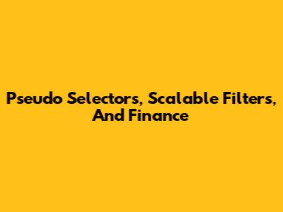 Pseudo Selectors, Scalable Filters, And Finance