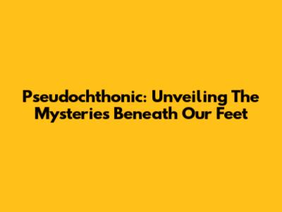 Pseudochthonic: Unveiling The Mysteries Beneath Our Feet