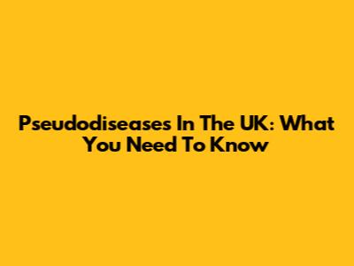 Pseudodiseases In The UK: What You Need To Know