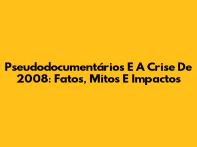 Pseudodocumentários E A Crise De 2008: Fatos, Mitos E Impactos