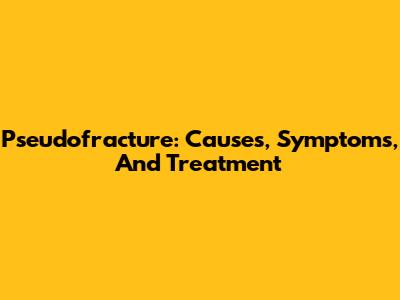 Pseudofracture: Causes, Symptoms, And Treatment
