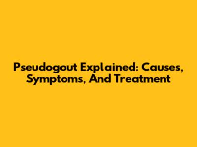 Pseudogout Explained: Causes, Symptoms, And Treatment