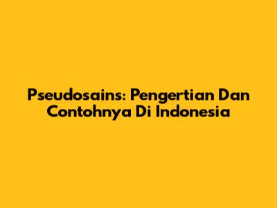 Pseudosains: Pengertian Dan Contohnya Di Indonesia