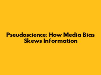 Pseudoscience: How Media Bias Skews Information