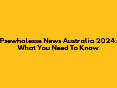 Psewhalesse News Australia 2024: What You Need To Know